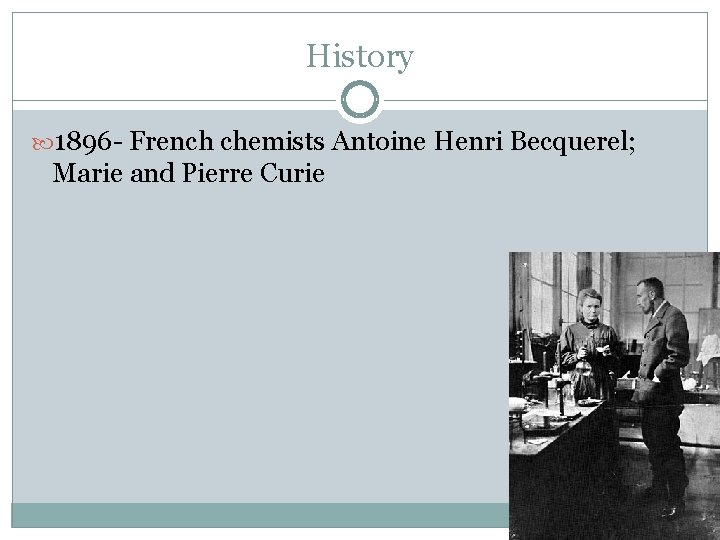 History 1896 - French chemists Antoine Henri Becquerel; Marie and Pierre Curie 