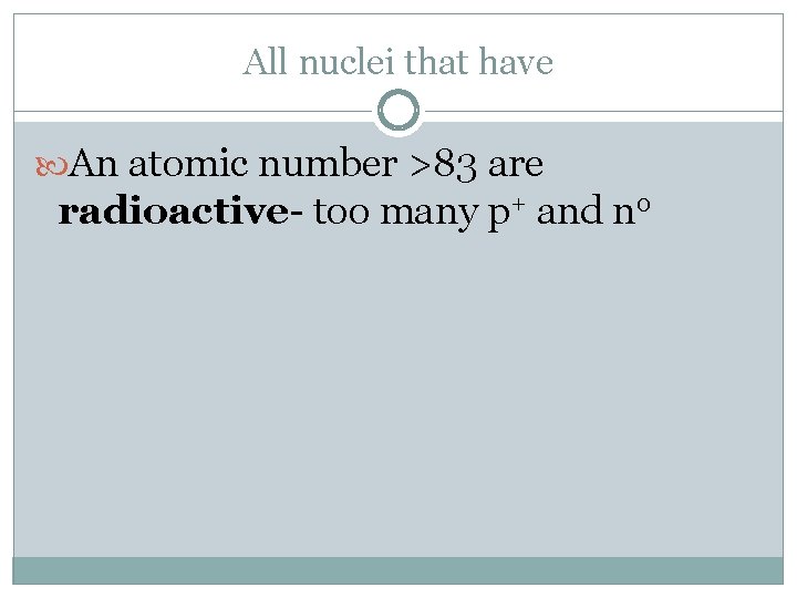 All nuclei that have An atomic number >83 are radioactive- too many p+ and