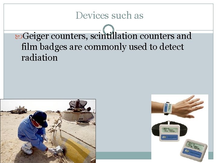 Devices such as Geiger counters, scintillation counters and film badges are commonly used to