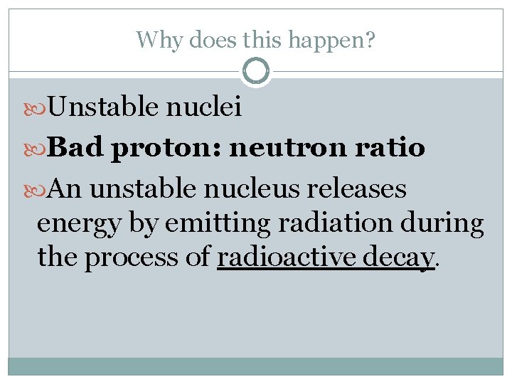 Why does this happen? Unstable nuclei Bad proton: neutron ratio An unstable nucleus releases