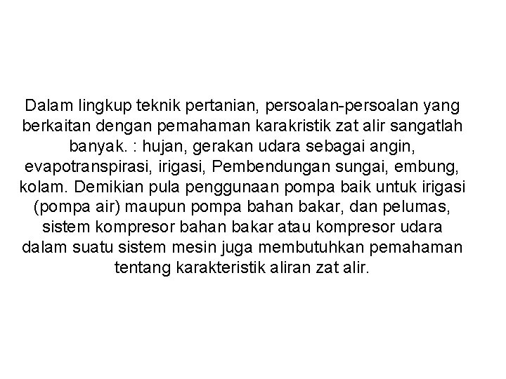 Dalam lingkup teknik pertanian, persoalan-persoalan yang berkaitan dengan pemahaman karakristik zat alir sangatlah banyak.