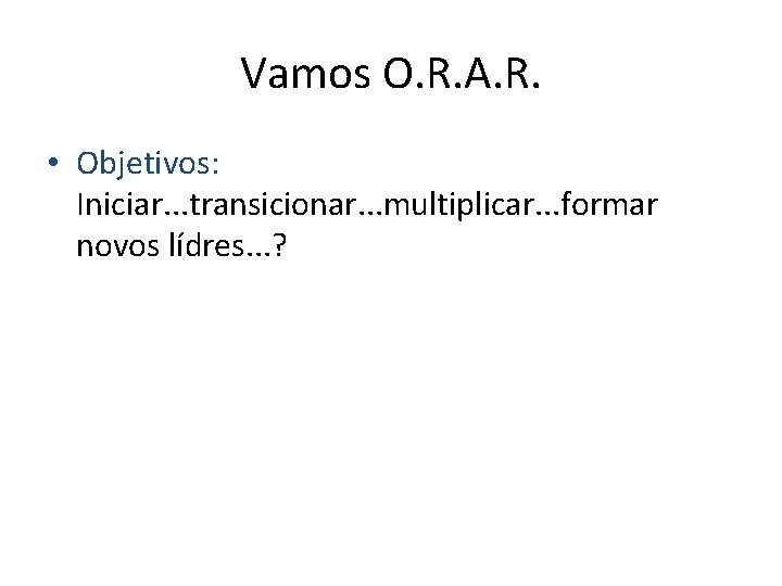 Vamos O. R. A. R. • Objetivos: Iniciar. . . transicionar. . . multiplicar. Vamos O. R. A. R. • Objetivos: Iniciar. . . transicionar. . . multiplicar.