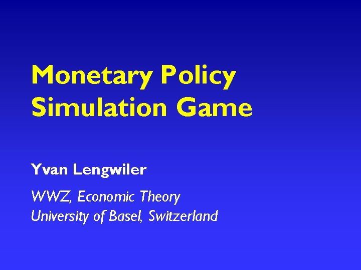 Monetary Policy Simulation Game Yvan Lengwiler WWZ, Economic Theory University of Basel, Switzerland 