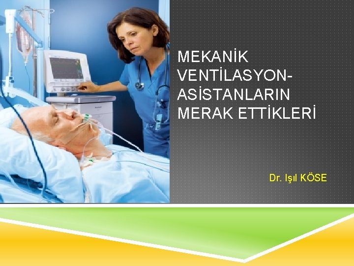 MEKANİK VENTİLASYON- ASİSTANLARIN MERAK ETTİKLERİ Dr. Işıl KÖSE 