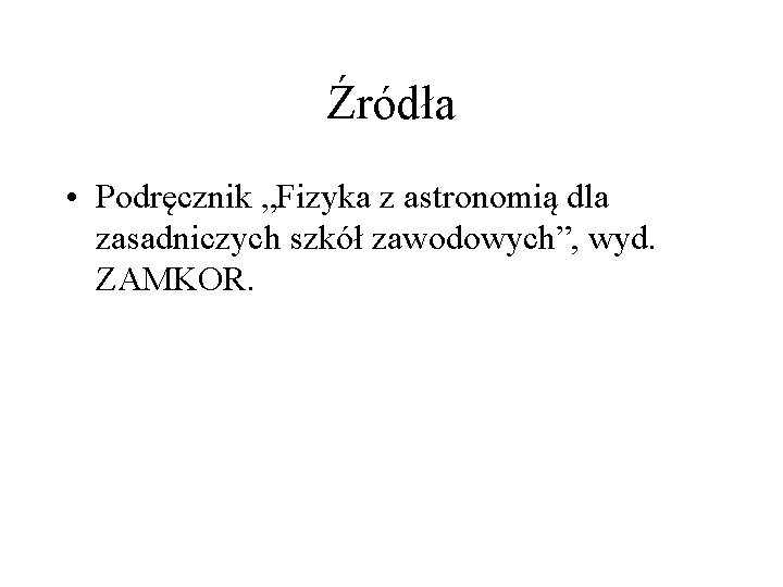 Źródła • Podręcznik „Fizyka z astronomią dla zasadniczych szkół zawodowych”, wyd. ZAMKOR. 