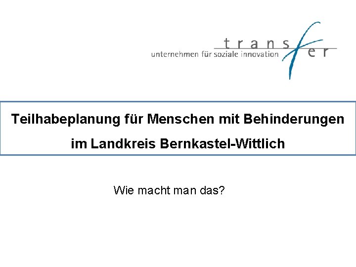 Teilhabeplanung für Menschen mit Behinderungen im Landkreis Bernkastel-Wittlich Wie macht man das? 