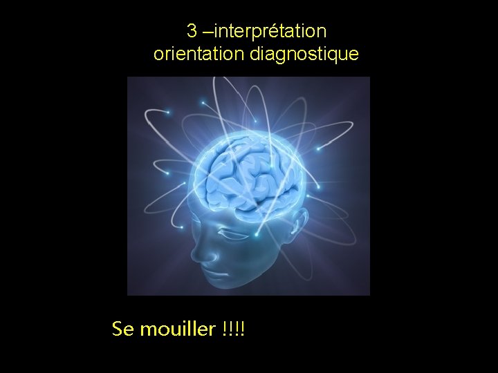 3 –interprétation orientation diagnostique Se mouiller !!!! 3 –interprétation orientation diagnostique Se mouiller !!!!