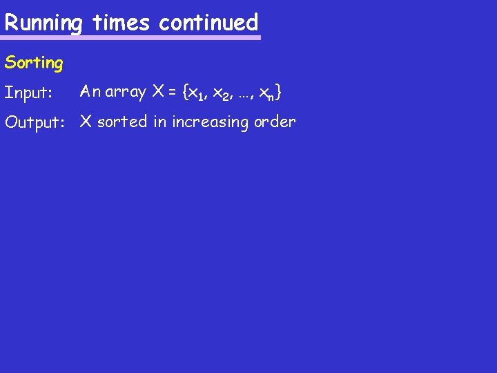 Running times continued Sorting Input: An array X = {x 1, x 2, …,