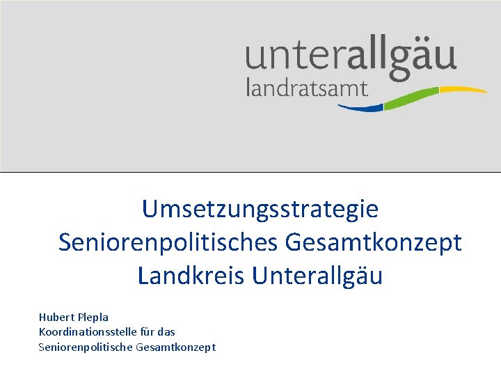 Umsetzungsstrategie Seniorenpolitisches Gesamtkonzept Landkreis Unterallgäu Hubert Plepla Koordinationsstelle für das Seniorenpolitische Gesamtkonzept 