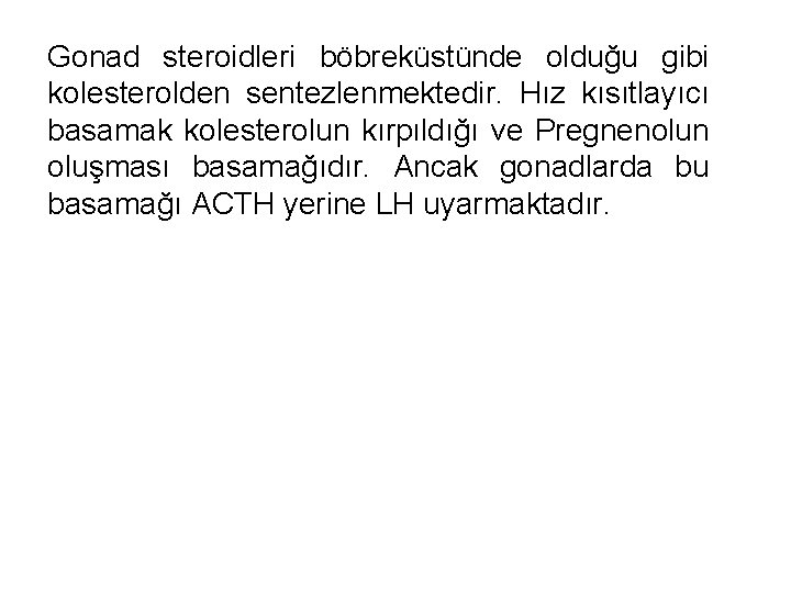 Gonad steroidleri böbreküstünde olduğu gibi kolesterolden sentezlenmektedir. Hız kısıtlayıcı basamak kolesterolun kırpıldığı ve Pregnenolun