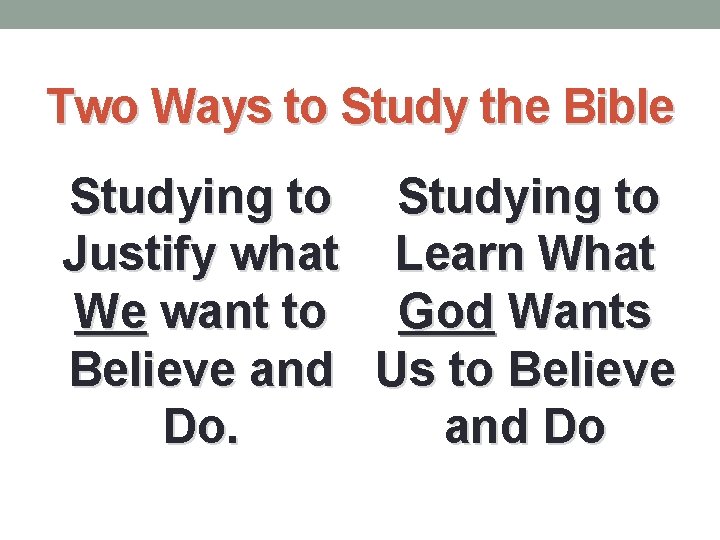 Two Ways to Study the Bible Studying to Justify what Learn What We want