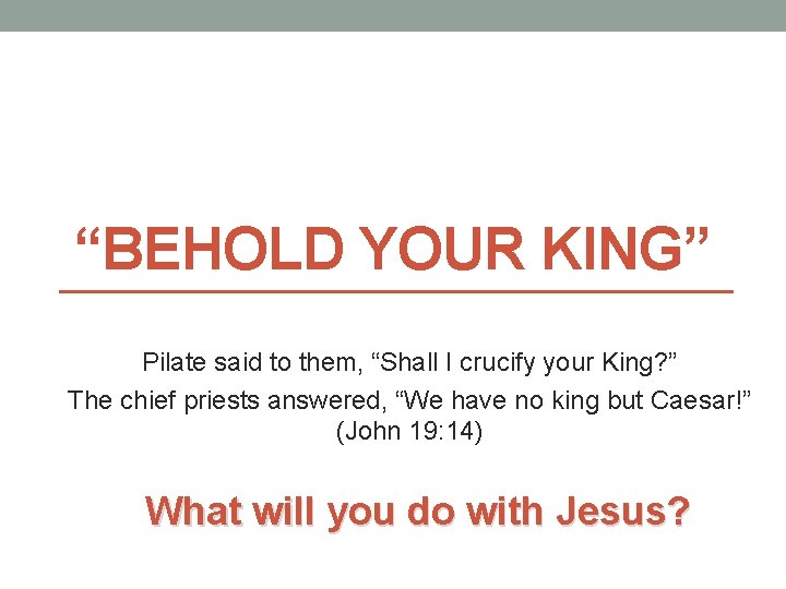 “BEHOLD YOUR KING” Pilate said to them, “Shall I crucify your King? ” The
