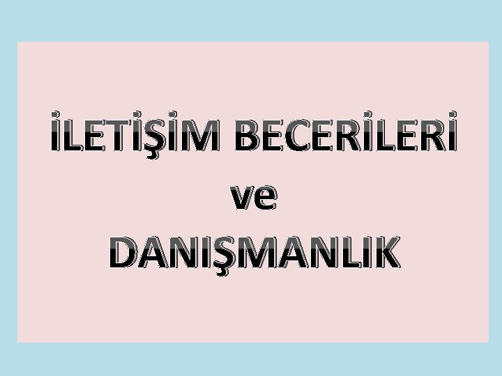 İLETİŞİM BECERİLERİ ve DANIŞMANLIK 