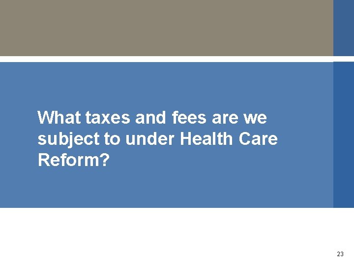 What taxes and fees are we subject to under Health Care Reform? 23 