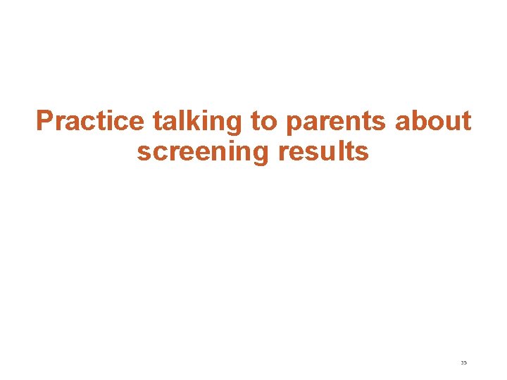 Practice talking to parents about screening results 35 
