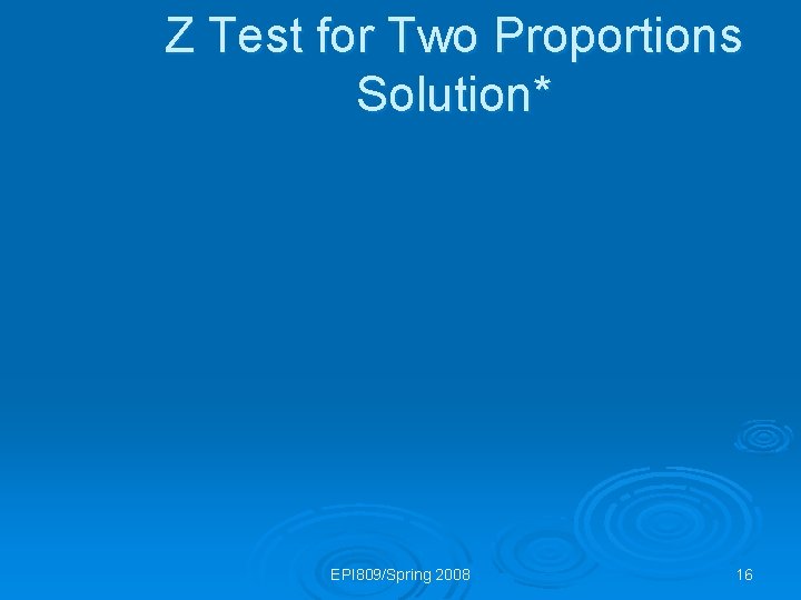 Z Test for Two Proportions Solution* EPI 809/Spring 2008 16 