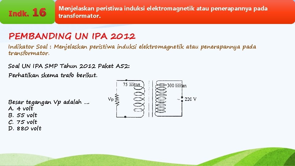 Indk. 16 Menjelaskan peristiwa induksi elektromagnetik atau penerapannya pada transformator. PEMBANDING UN IPA 2012