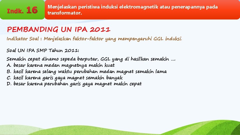 Indk. 16 Menjelaskan peristiwa induksi elektromagnetik atau penerapannya pada transformator. PEMBANDING UN IPA 2011