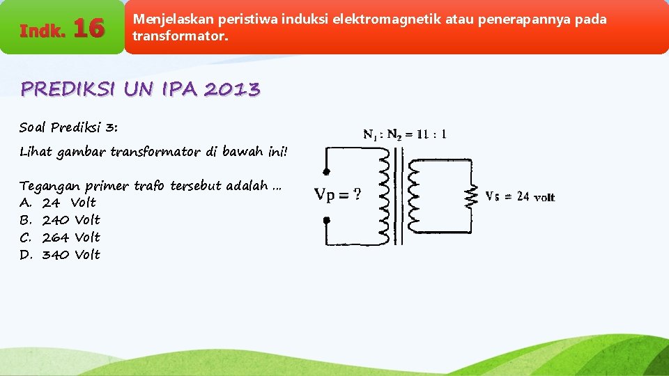 Indk. 16 Menjelaskan peristiwa induksi elektromagnetik atau penerapannya pada transformator. PREDIKSI UN IPA 2013