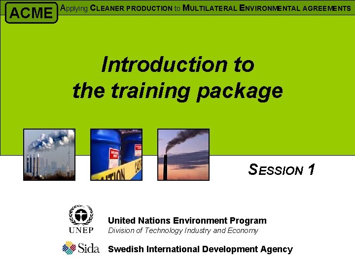 ACME Applying CLEANER PRODUCTION to MULTILATERAL ENVIRONMENTAL AGREEMENTS Introduction to the training package SESSION