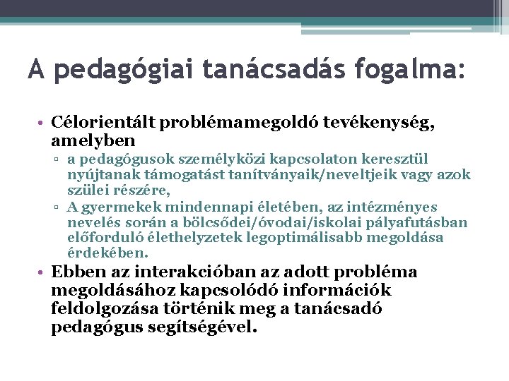 A pedagógiai tanácsadás fogalma: • Célorientált problémamegoldó tevékenység, amelyben ▫ a pedagógusok személyközi kapcsolaton