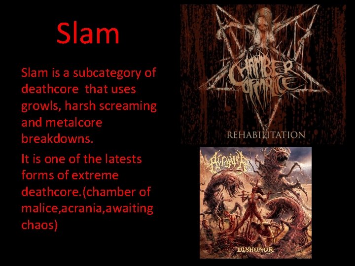 Slam is a subcategory of deathcore that uses growls, harsh screaming and metalcore breakdowns.