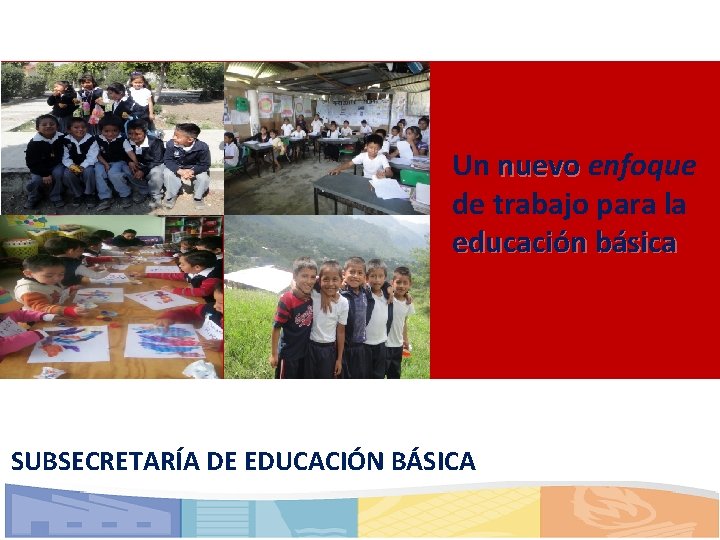 Un nuevo enfoque de trabajo para la educación básica SUBSECRETARÍA DE EDUCACIÓN BÁSICA 