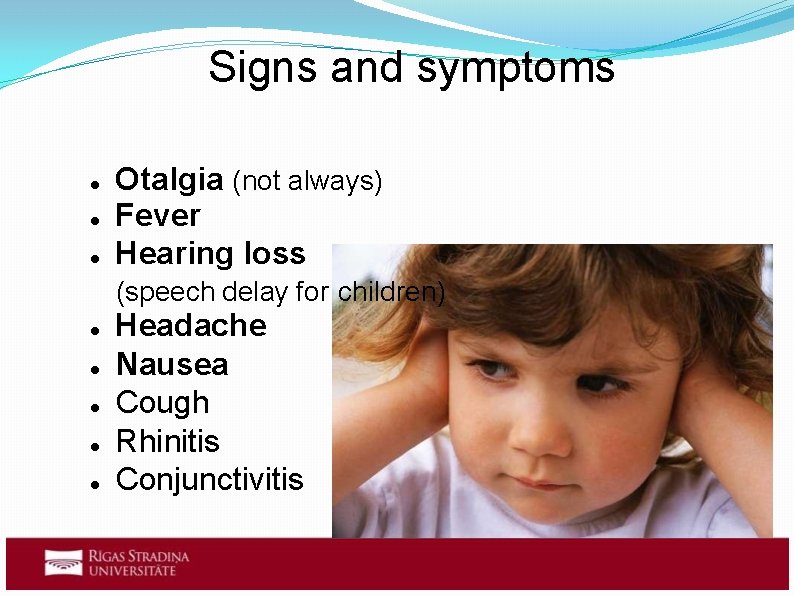 Signs and symptoms Otalgia (not always) Fever Hearing loss (speech delay for children) Headache