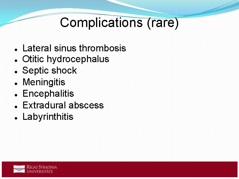 Complications (rare) Lateral sinus thrombosis Otitic hydrocephalus Septic shock Meningitis Encephalitis Extradural abscess Labyrinthitis Complications (rare) Lateral sinus thrombosis Otitic hydrocephalus Septic shock Meningitis Encephalitis Extradural abscess Labyrinthitis