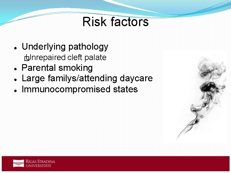 Risk factors Underlying pathology Unrepaired � cleft palate Parental smoking Large familys/attending daycare Immunocompromised Risk factors Underlying pathology Unrepaired � cleft palate Parental smoking Large familys/attending daycare Immunocompromised
