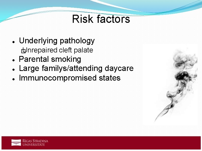 Risk factors Underlying pathology Unrepaired � cleft palate Parental smoking Large familys/attending daycare Immunocompromised