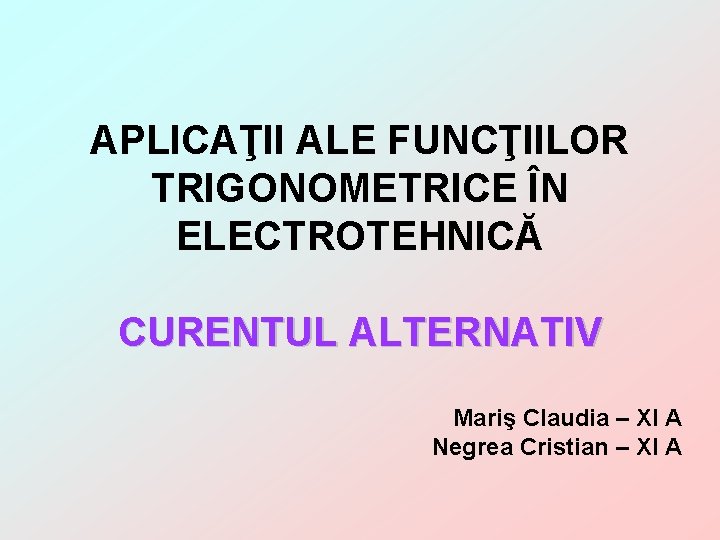 APLICAŢII ALE FUNCŢIILOR TRIGONOMETRICE ÎN ELECTROTEHNICĂ CURENTUL ALTERNATIV Mariş Claudia – XI A Negrea