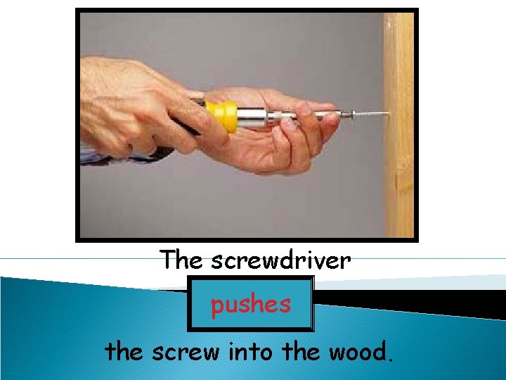 The screwdriver pushes the screw into the wood. 