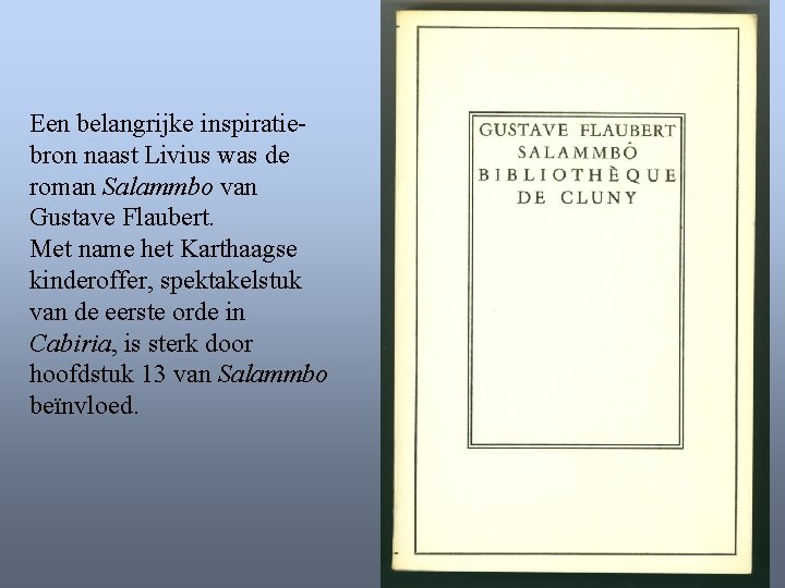 Een belangrijke inspiratiebron naast Livius was de roman Salammbo van Gustave Flaubert. Met name