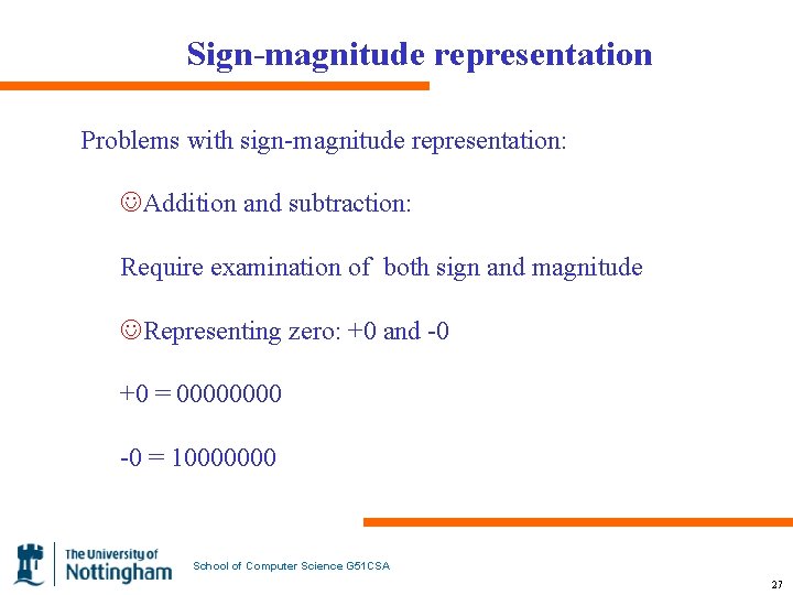 Sign-magnitude representation Problems with sign-magnitude representation: JAddition and subtraction: Require examination of both sign
