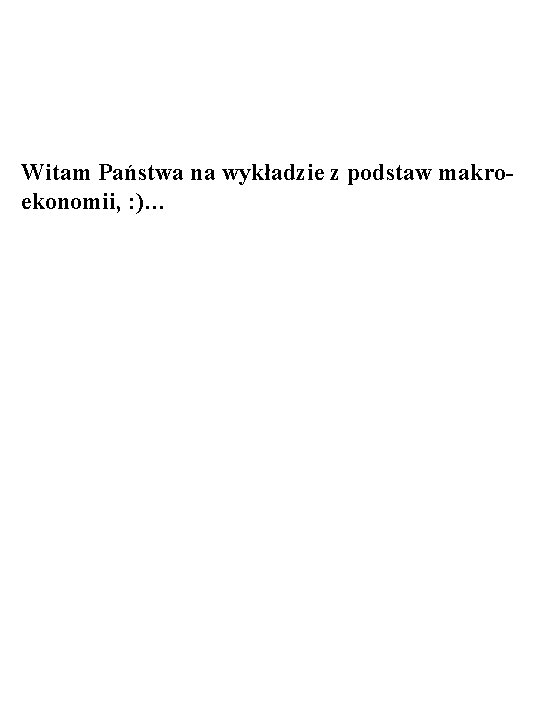 Witam Państwa na wykładzie z podstaw makroekonomii, : )… Witam Państwa na wykładzie z podstaw makroekonomii, : )…