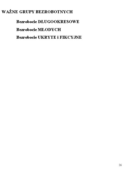 WAŻNE GRUPY BEZROBOTNYCH Bezrobocie DŁUGOOKRESOWE Bezrobocie MŁODYCH Bezrobocie UKRYTE i FIKCYJNE 26 