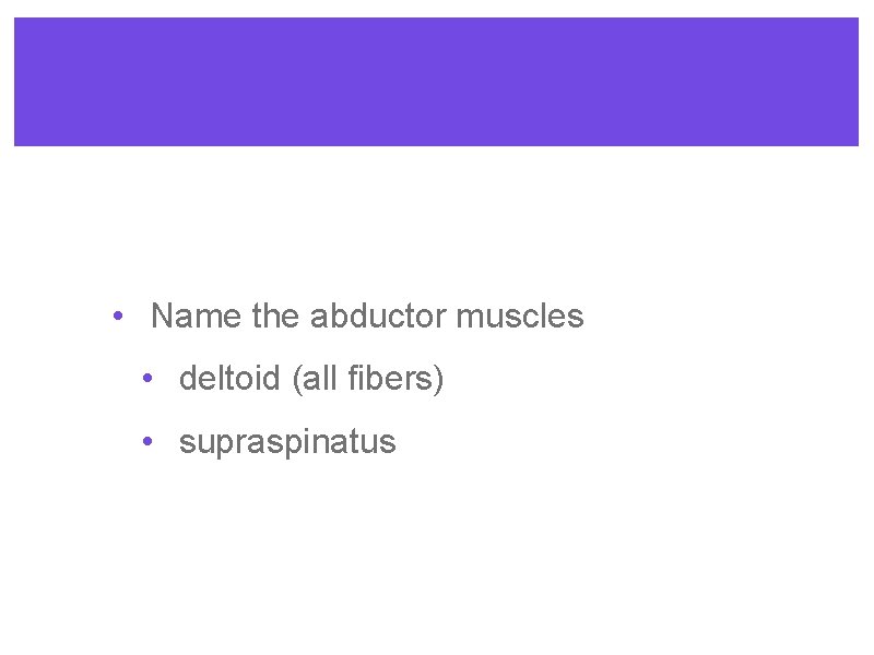  • Name the abductor muscles • deltoid (all fibers) • supraspinatus 