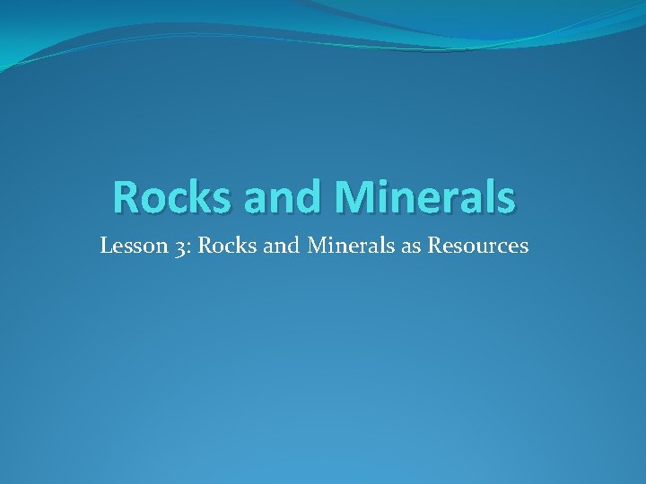 Rocks and Minerals Lesson 3: Rocks and Minerals as Resources 