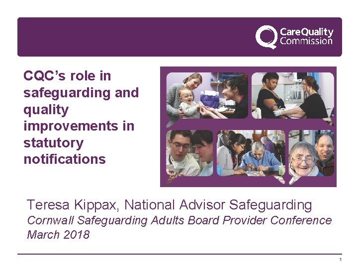 CQC’s role in safeguarding and quality improvements in statutory notifications Teresa Kippax, National Advisor