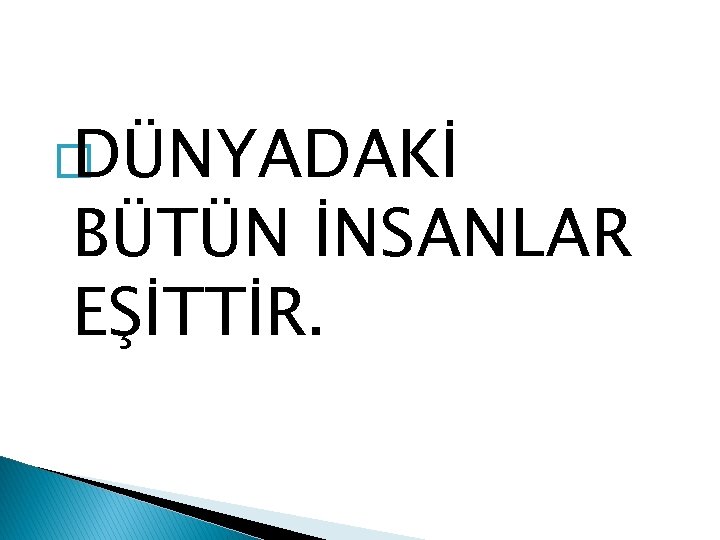 � DÜNYADAKİ BÜTÜN İNSANLAR EŞİTTİR. 