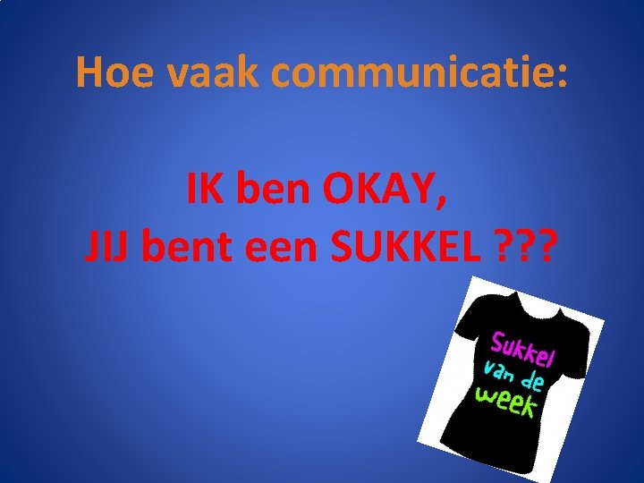 Hoe vaak communicatie: IK ben OKAY, JIJ bent een SUKKEL ? ? ? 