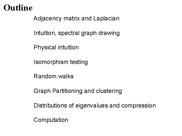 Outline Adjacency matrix and Laplacian Intuition, spectral graph drawing Physical intuition Isomorphism testing Random Outline Adjacency matrix and Laplacian Intuition, spectral graph drawing Physical intuition Isomorphism testing Random
