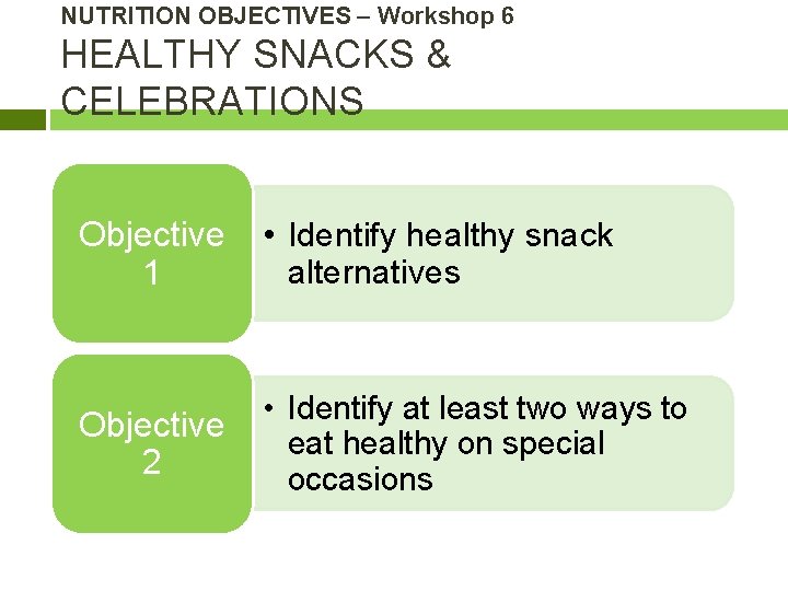 NUTRITION OBJECTIVES – Workshop 6 HEALTHY SNACKS & CELEBRATIONS Objective 1 • Identify healthy