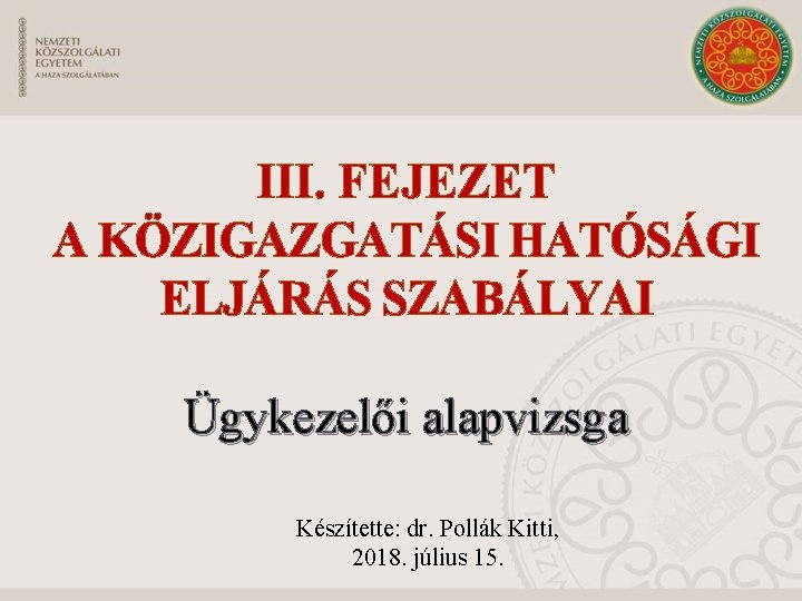 III. FEJEZET A KÖZIGAZGATÁSI HATÓSÁGI ELJÁRÁS SZABÁLYAI Ügykezelői alapvizsga Készítette: dr. Pollák Kitti, 2018.