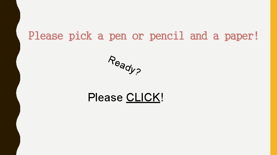 Please pick a pen or pencil and a paper! Re ady ? Please CLICK!