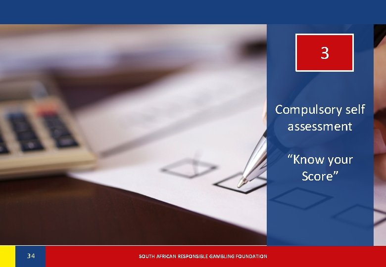 3 Compulsory self assessment “Know your Score” 34 34 SOUTH AFRICAN RESPONSIBLE GAMBLING FOUNDATION