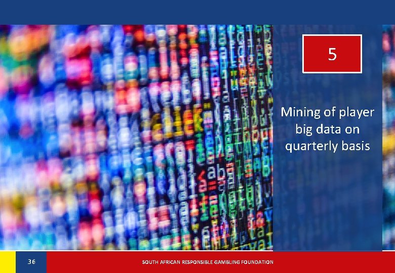 5 Mining of player big data on quarterly basis 36 36 SOUTH AFRICAN RESPONSIBLE