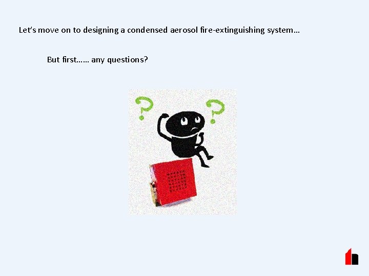 Let’s move on to designing a condensed aerosol fire-extinguishing system… But first…… any questions?