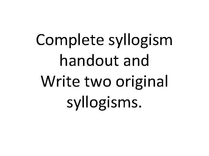 Complete syllogism handout and Write two original syllogisms. 